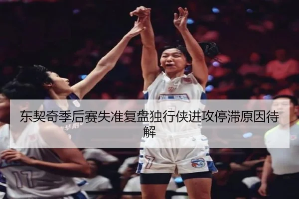 东契奇季后赛失准复盘独行侠进攻停滞原因待解